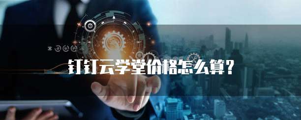 钉钉云学堂价格怎么算？
