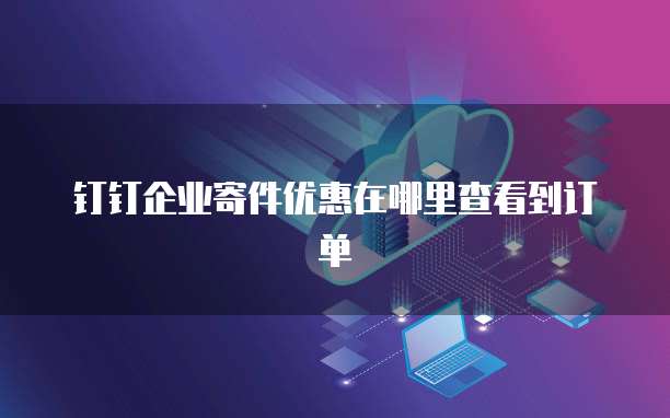 钉钉企业寄件优惠在哪里查看到订单