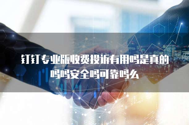 钉钉专业版收费投诉有用吗是真的吗吗安全吗可靠吗么