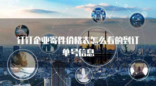 钉钉企业寄件价格表怎么看的到订单号信息