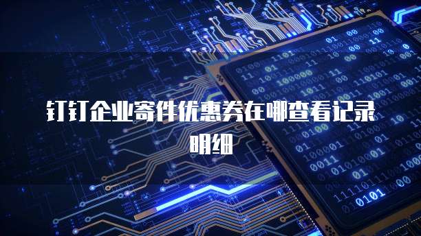 钉钉企业寄件优惠券在哪查看记录明细