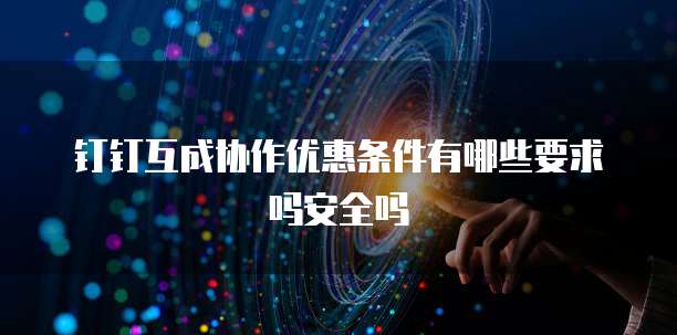 钉钉互成协作优惠条件有哪些要求吗安全吗