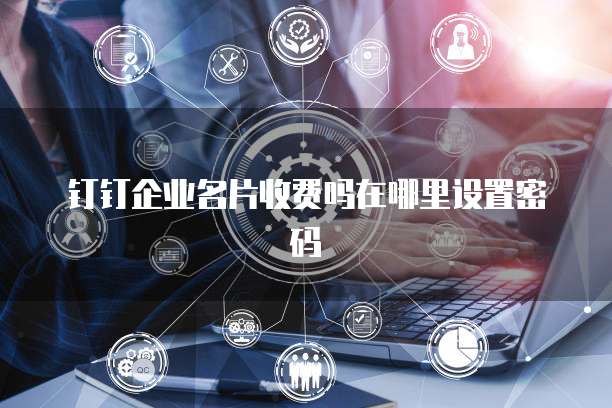 钉钉企业名片收费吗在哪里设置密码