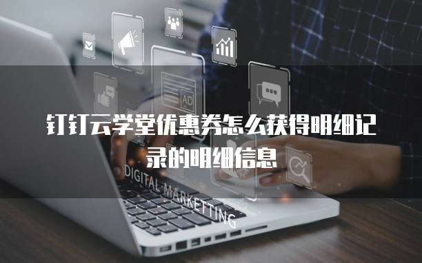 钉钉云学堂优惠券怎么获得明细记录的明细信息