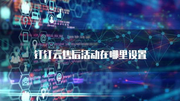 钉钉云售后活动在哪里设置
