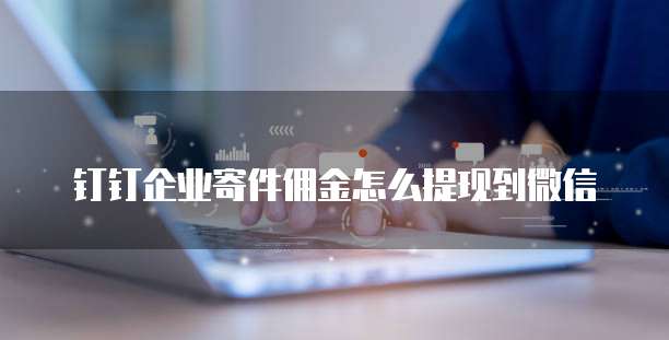 钉钉企业寄件佣金怎么提现到微信
