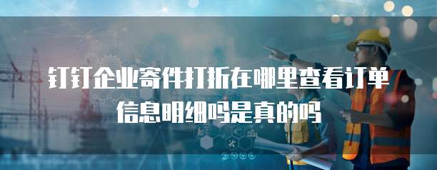 钉钉企业寄件打折在哪里查看订单信息明细吗是真的吗