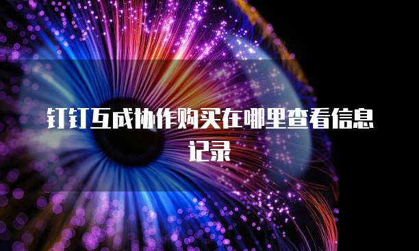 钉钉互成协作购买在哪里查看信息记录