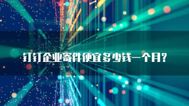 钉钉企业寄件便宜多少钱一个月？