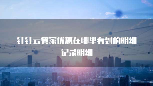 钉钉云管家优惠在哪里看到的明细记录明细