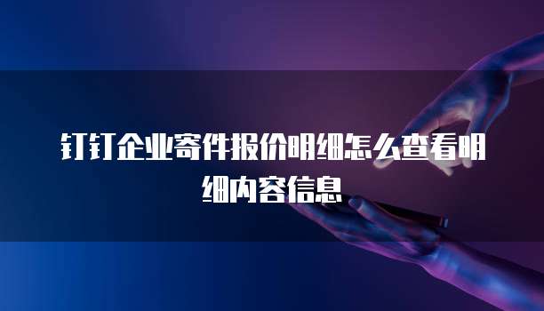钉钉企业寄件报价明细怎么查看明细内容信息