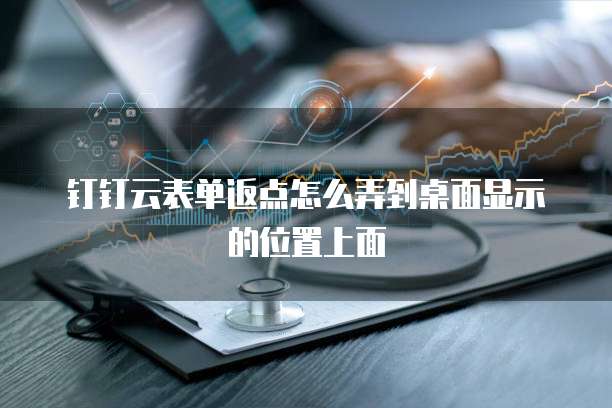 钉钉云表单返点怎么弄到桌面显示的位置上面