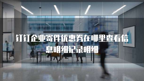 钉钉企业寄件优惠券在哪里查看信息明细记录明细
