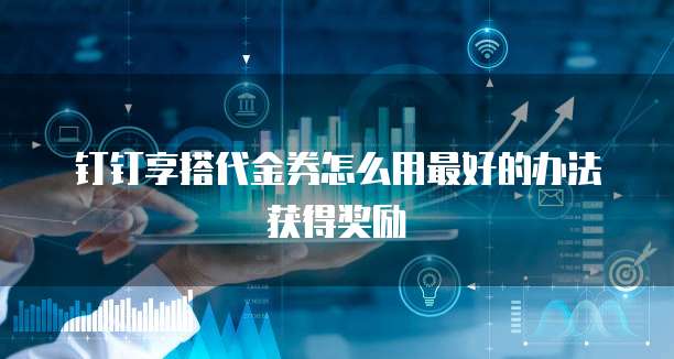 钉钉享搭代金券怎么用最好的办法获得奖励
