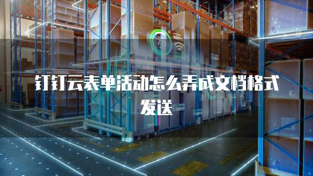 钉钉云表单活动怎么弄成文档格式发送