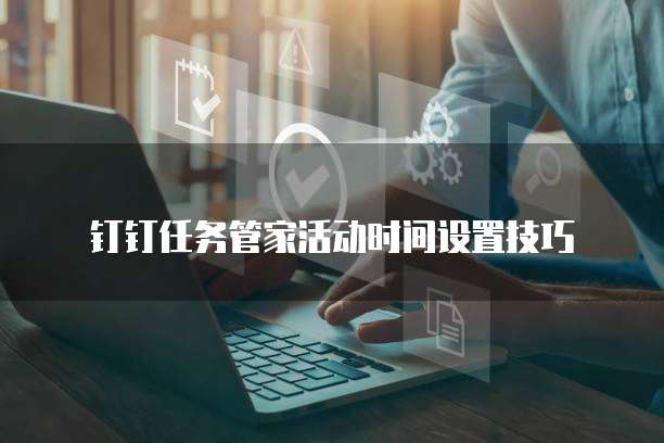 钉钉任务管家活动时间设置技巧