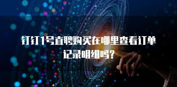 钉钉1号直聘购买在哪里查看订单记录明细吗?