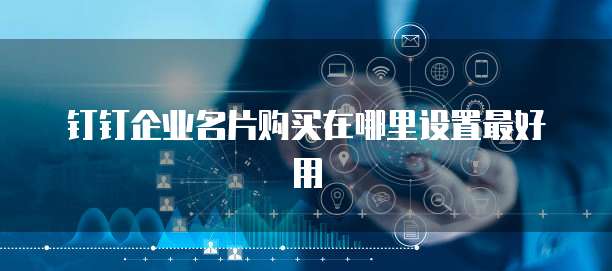 钉钉企业名片购买在哪里设置最好用