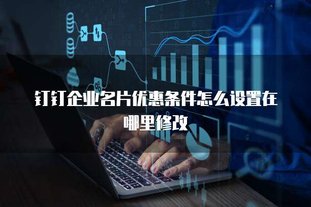 钉钉企业名片优惠条件怎么设置在哪里修改