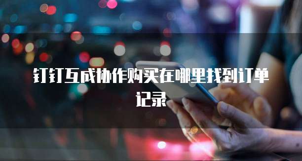 钉钉互成协作购买在哪里找到订单记录