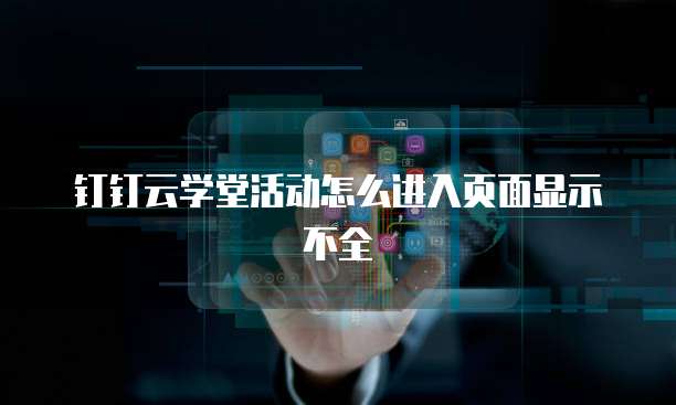 钉钉云学堂活动怎么进入页面显示不全