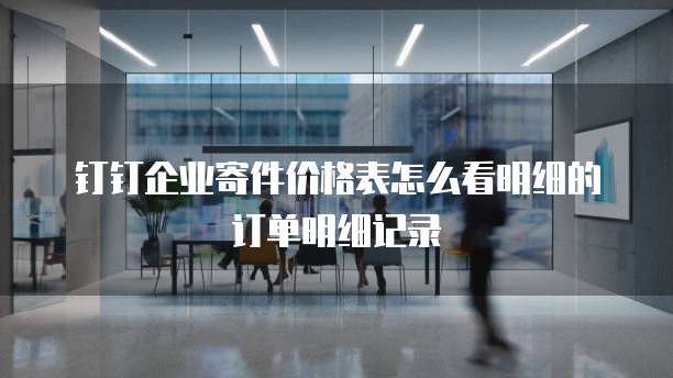 钉钉企业寄件价格表怎么看明细的订单明细记录