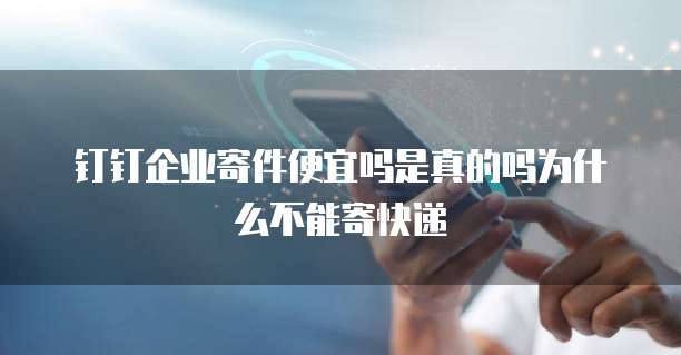 钉钉企业寄件便宜吗是真的吗为什么不能寄快递