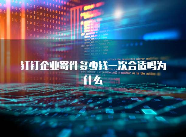 钉钉企业寄件多少钱一次合适吗为什么