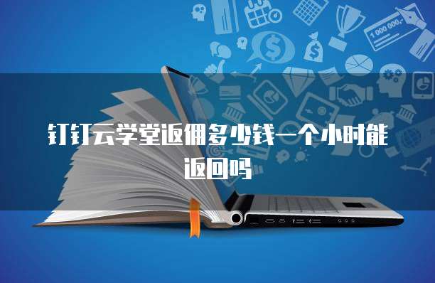 钉钉云学堂返佣多少钱一个小时能返回吗