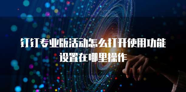 钉钉专业版活动怎么打开使用功能设置在哪里操作