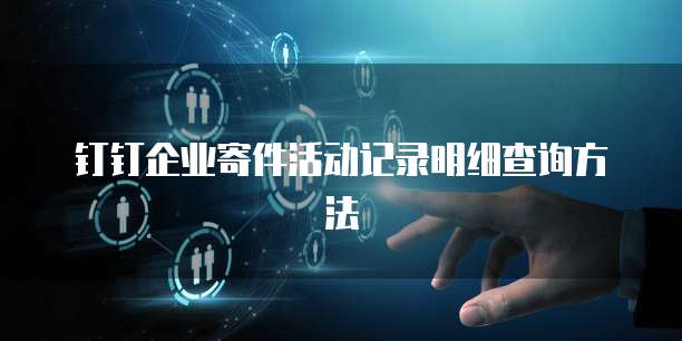 钉钉企业寄件活动记录明细查询方法