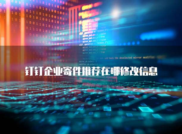 钉钉企业寄件推荐在哪修改信息