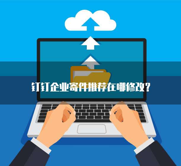 钉钉企业寄件推荐在哪修改?