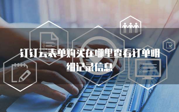 钉钉云表单购买在哪里查看订单明细记录信息