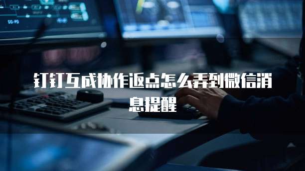 钉钉互成协作返点怎么弄到微信消息提醒