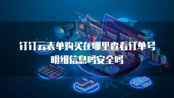 钉钉云表单购买在哪里查看订单号明细信息吗安全吗