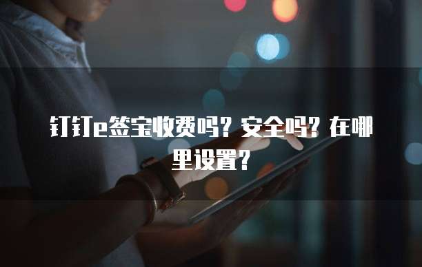 钉钉e签宝收费吗?安全吗?在哪里设置?