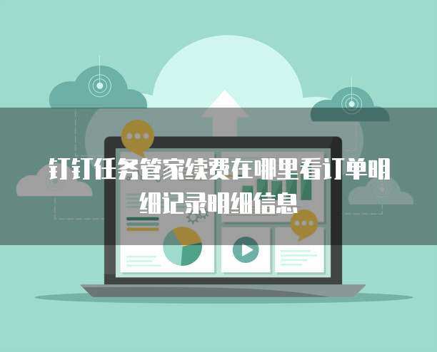 钉钉任务管家续费在哪里看订单明细记录明细信息