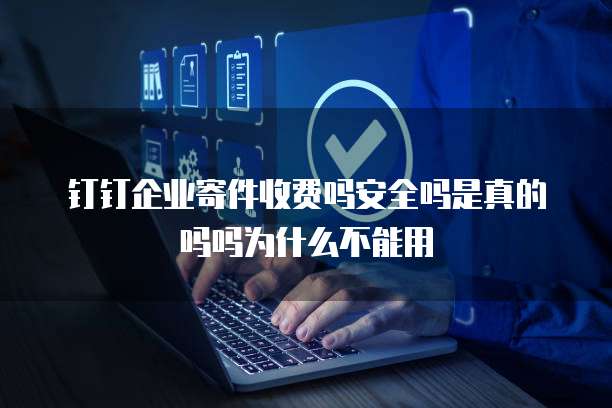 钉钉企业寄件收费吗安全吗是真的吗吗为什么不能用