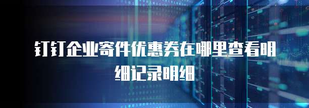 钉钉企业寄件优惠券在哪里查看明细记录明细