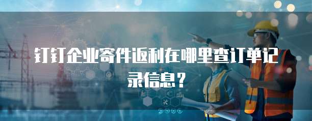 钉钉企业寄件返利在哪里查订单记录信息?