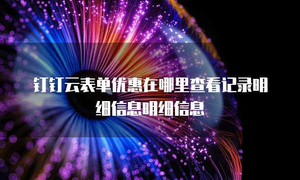 钉钉云表单优惠在哪里查看记录明细信息明细信息