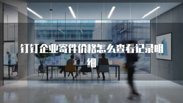 钉钉企业寄件价格怎么查看记录明细