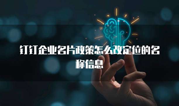 钉钉企业名片政策怎么改定位的名称信息