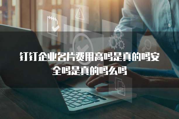 钉钉企业名片费用高吗是真的吗安全吗是真的吗么吗