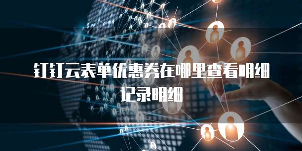 钉钉云表单优惠券在哪里查看明细记录明细