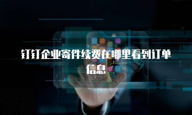 钉钉企业寄件续费在哪里看到订单信息