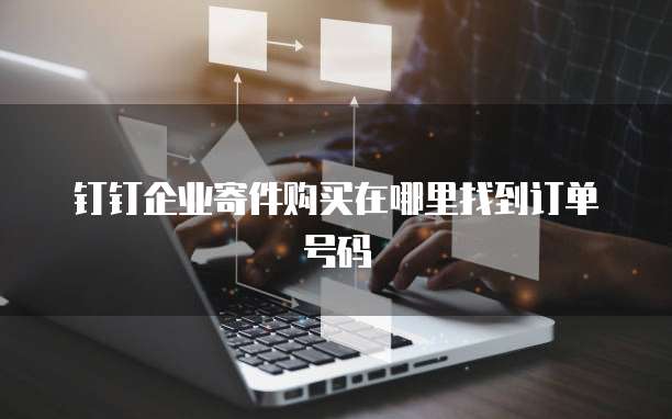 钉钉企业寄件购买在哪里找到订单号码