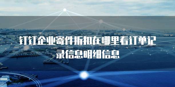 钉钉企业寄件折扣在哪里看订单记录信息明细信息