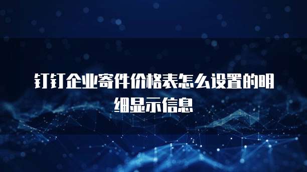 钉钉企业寄件价格表怎么设置的明细显示信息